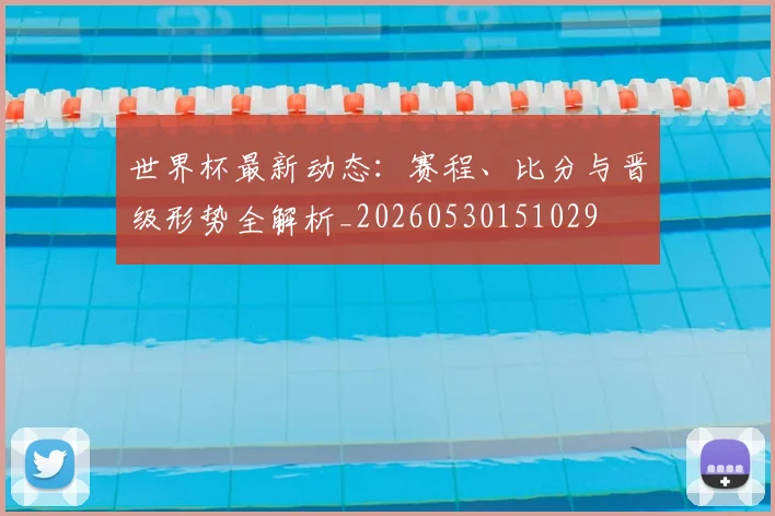 世界杯最新动态：赛程、比分与晋级形势全解析_20260530151029