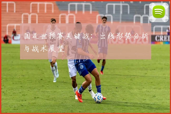 国足世预赛关键战:出线形势分析与战术展望