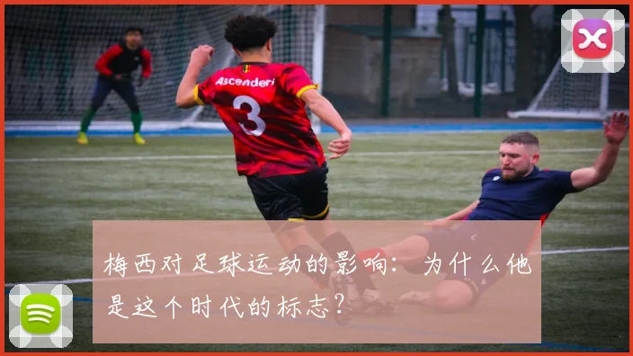 梅西对足球运动的影响:为什么他是这个时代的标志?