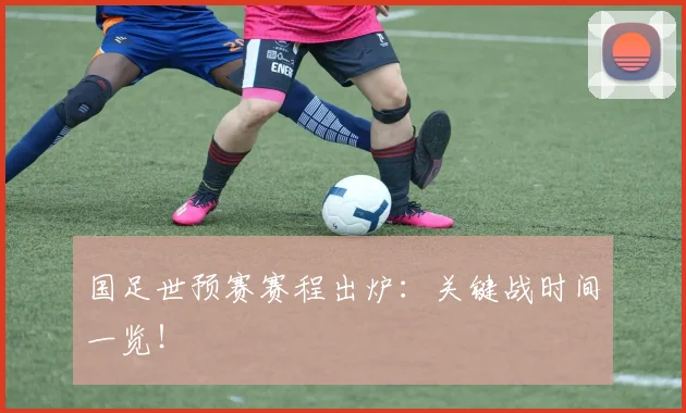 国足世预赛赛程出炉:关键战时间一览!