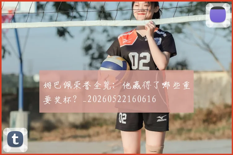 姆巴佩荣誉全览：他赢得了哪些重要奖杯？_20260522160616
