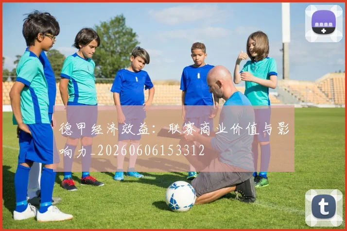 德甲经济效益：联赛商业价值与影响力_20260606153312