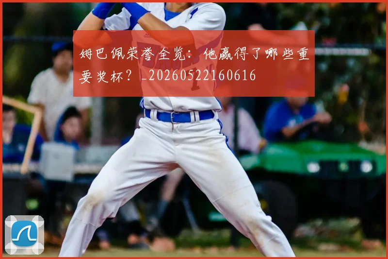 姆巴佩荣誉全览:他赢得了哪些重要奖杯?_20260522160616