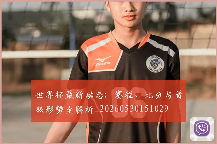 世界杯最新动态:赛程、比分与晋级形势全解析_20260530151029