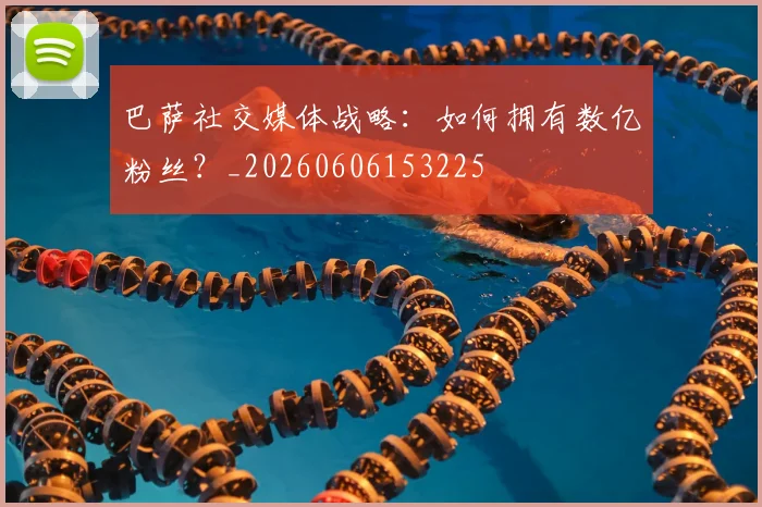 巴萨社交媒体战略:如何拥有数亿粉丝?_20260606153225
