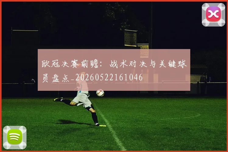 欧冠决赛前瞻：战术对决与关键球员盘点_20260522161046