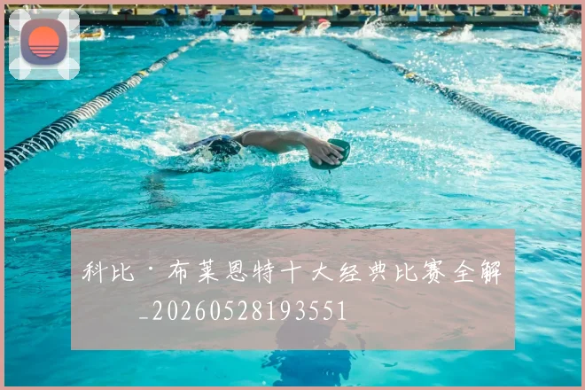 科比·布莱恩特十大经典比赛全解析_20260528193551