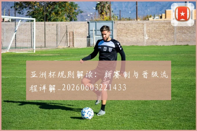 亚洲杯规则解读：新赛制与晋级流程详解_20260603221433