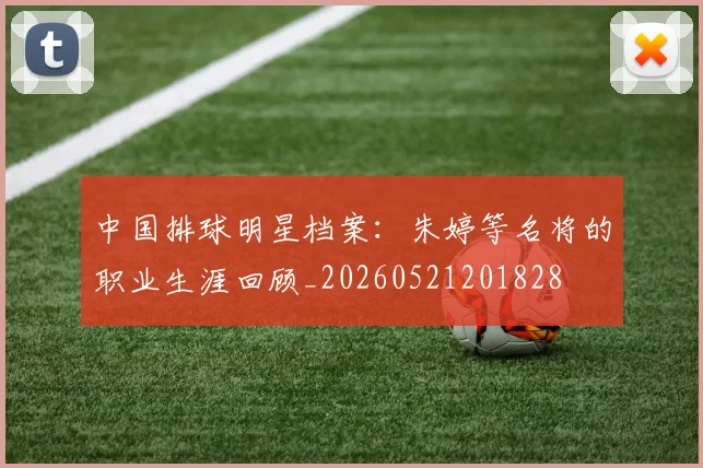 中国排球明星档案:朱婷等名将的职业生涯回顾_20260521201828
