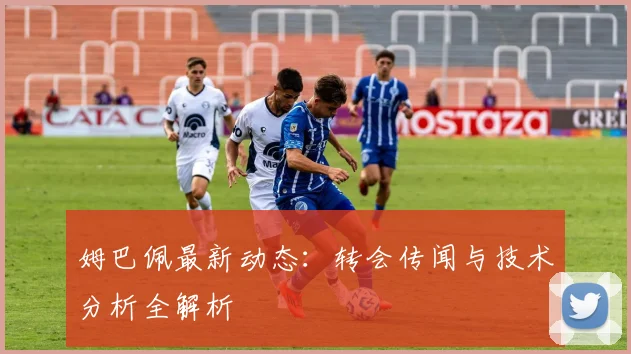 姆巴佩最新动态：转会传闻与技术分析全解析
