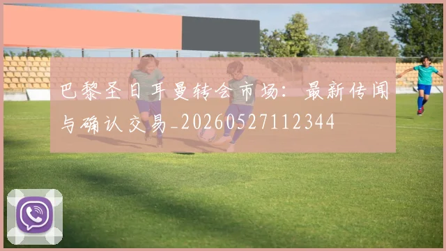巴黎圣日耳曼转会市场:最新传闻与确认交易_20260527112344